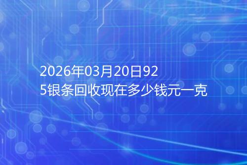 2026年03月20日925银条回收现在多少钱元一克