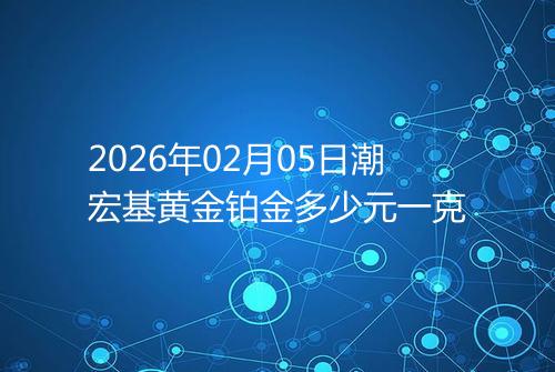 2026年02月05日潮宏基黄金铂金多少元一克