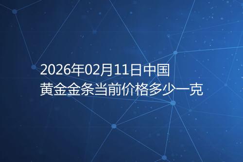 2026年02月11日中国黄金金条当前价格多少一克