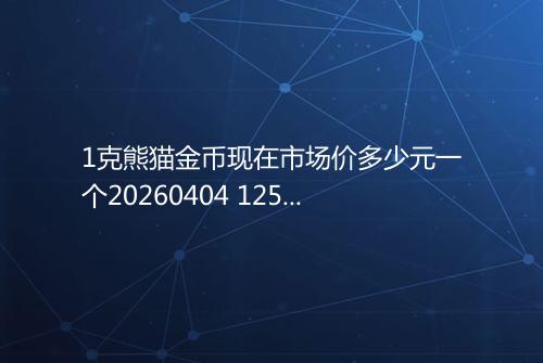 1克熊猫金币现在市场价多少元一个20260404 1252