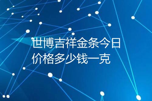 世博吉祥金条今日价格多少钱一克