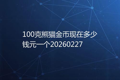 100克熊猫金币现在多少钱元一个20260227