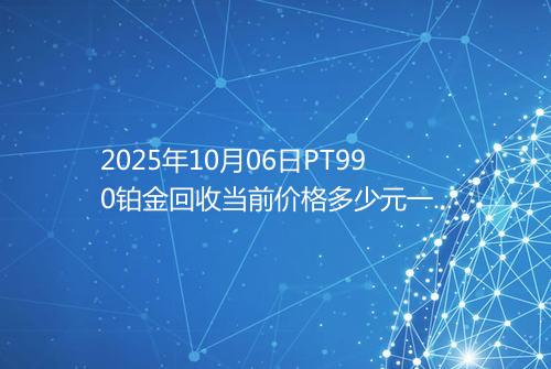 2025年10月06日PT990铂金回收当前价格多少元一克