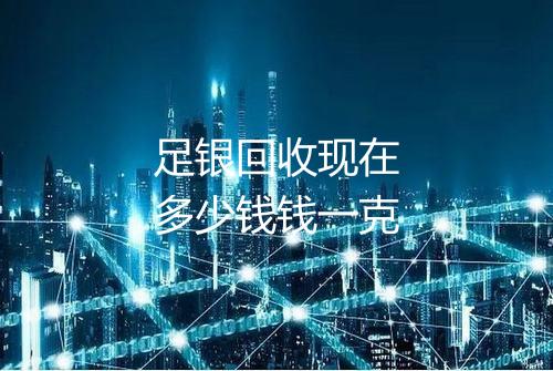 足银回收现在多少钱钱一克