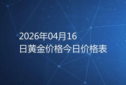 2026年04月16日黄金价格今日价格表