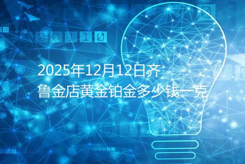 2025年12月12日齐鲁金店黄金铂金多少钱一克