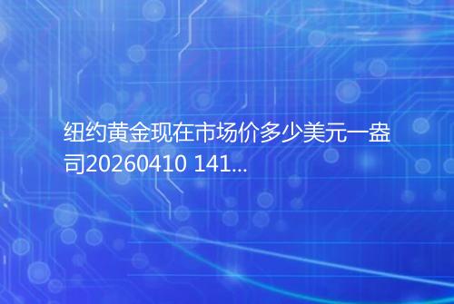 纽约黄金现在市场价多少美元一盎司20260410 1411