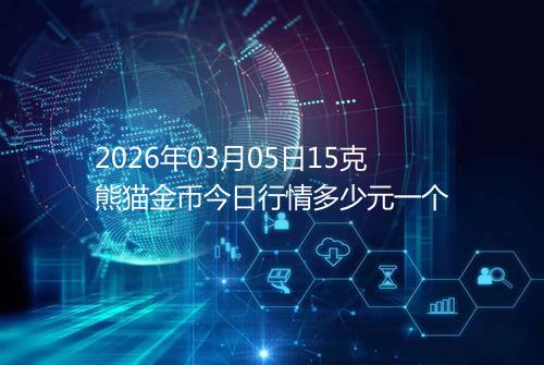 2026年03月05日15克熊猫金币今日行情多少元一个