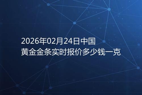 2026年02月24日中国黄金金条实时报价多少钱一克