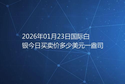 2026年01月23日国际白银今日买卖价多少美元一盎司