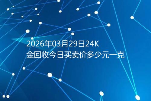 2026年03月29日24K金回收今日买卖价多少元一克