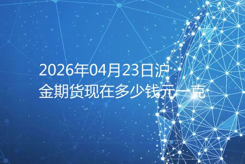 2026年04月23日沪金期货现在多少钱元一克