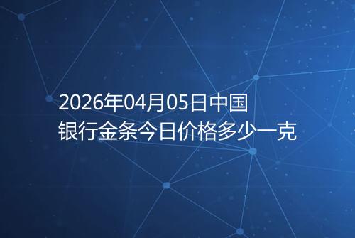 2026年04月05日中国银行金条今日价格多少一克