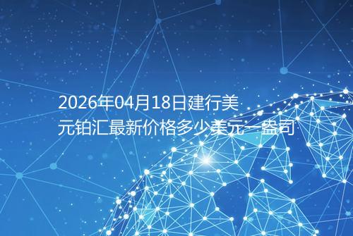 2026年04月18日建行美元铂汇最新价格多少美元一盎司