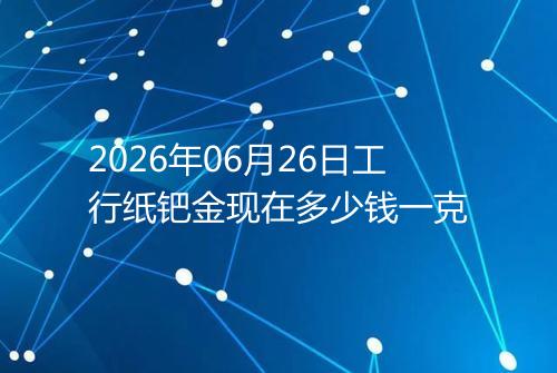 2026年06月26日工行纸钯金现在多少钱一克