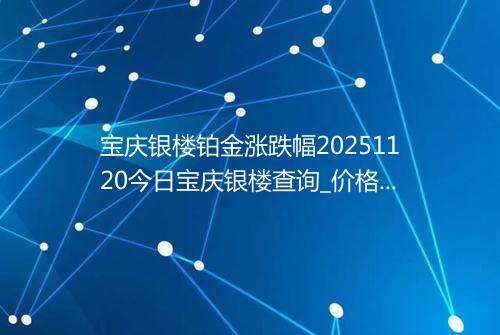 宝庆银楼铂金涨跌幅20251120今日宝庆银楼查询_价格一览表2025年11月20日 0103