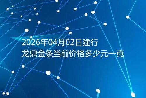 2026年04月02日建行龙鼎金条当前价格多少元一克