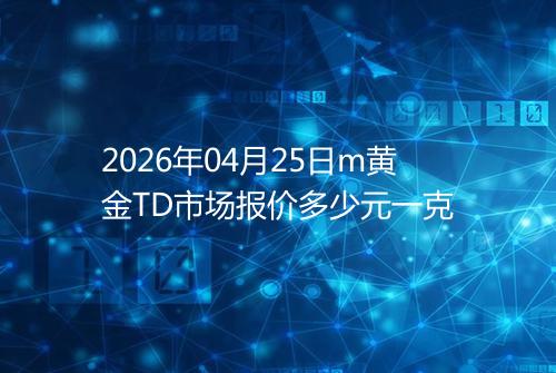 2026年04月25日m黄金TD市场报价多少元一克