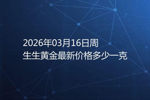 2026年03月16日周生生黄金最新价格多少一克