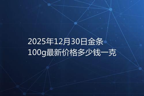 2025年12月30日金条100g最新价格多少钱一克