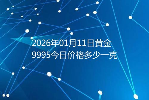 2026年01月11日黄金9995今日价格多少一克
