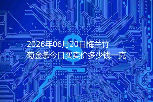 2026年06月20日梅兰竹菊金条今日买卖价多少钱一克