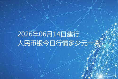 2026年06月14日建行人民币银今日行情多少元一克