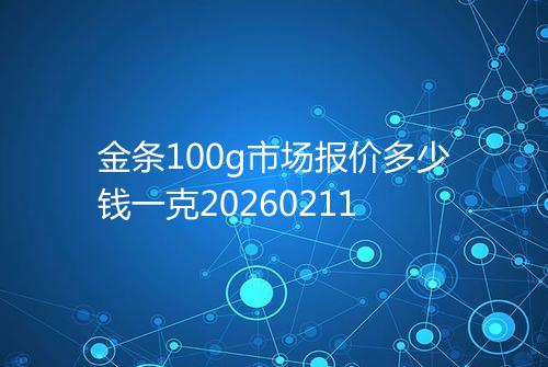金条100g市场报价多少钱一克20260211