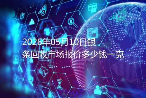 2026年05月10日银条回收市场报价多少钱一克