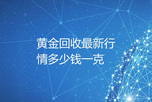 黄金回收最新行情多少钱一克