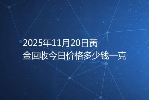 2025年11月20日黄金回收今日价格多少钱一克