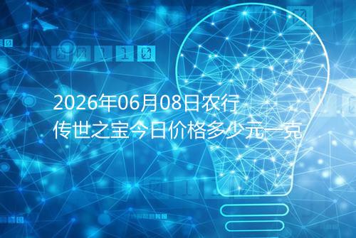 2026年06月08日农行传世之宝今日价格多少元一克