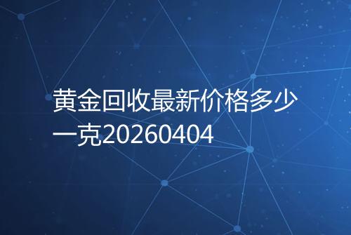黄金回收最新价格多少一克20260404