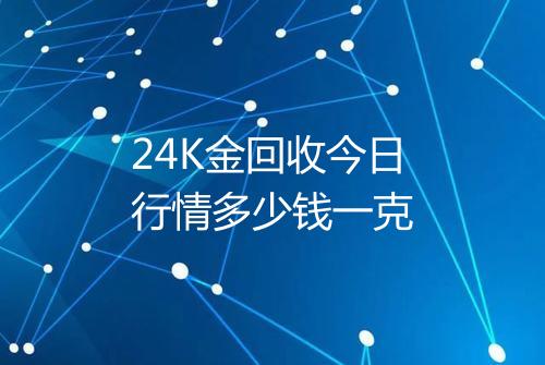 24K金回收今日行情多少钱一克