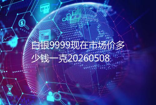 白银9999现在市场价多少钱一克20260508
