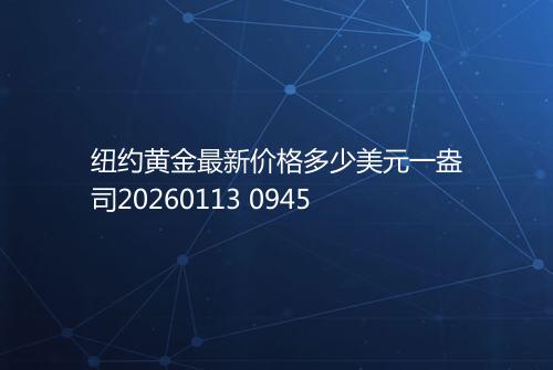 纽约黄金最新价格多少美元一盎司20260113 0945