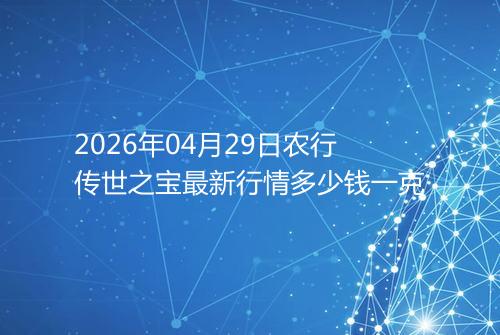 2026年04月29日农行传世之宝最新行情多少钱一克