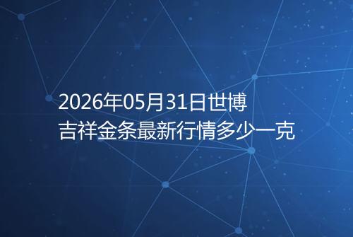2026年05月31日世博吉祥金条最新行情多少一克