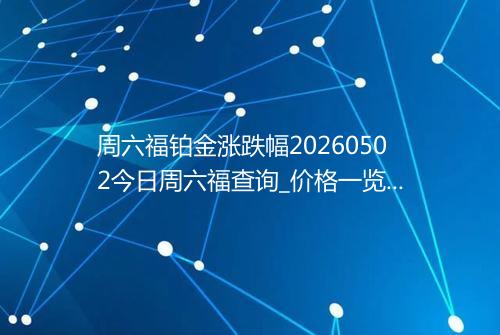 周六福铂金涨跌幅20260502今日周六福查询_价格一览表2026年05月02日 0019