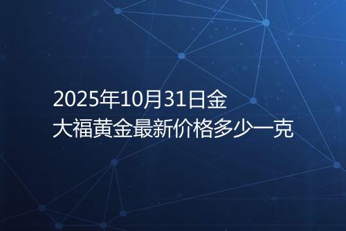 2025年10月31日金大福黄金最新价格多少一克
