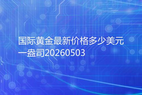 国际黄金最新价格多少美元一盎司20260503