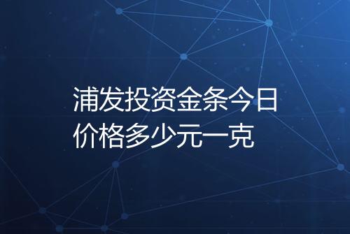 浦发投资金条今日价格多少元一克