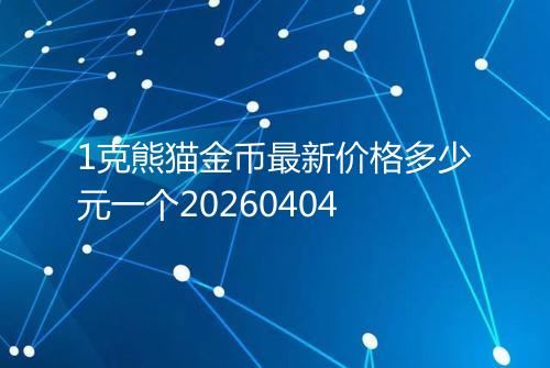 1克熊猫金币最新价格多少元一个20260404