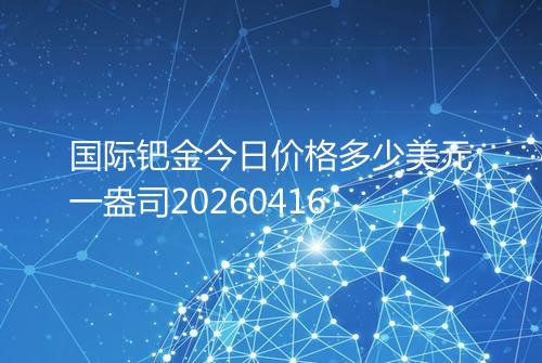 国际钯金今日价格多少美元一盎司20260416