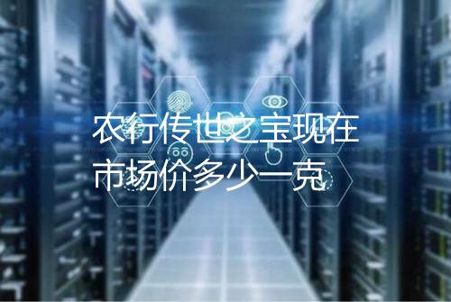 农行传世之宝现在市场价多少一克