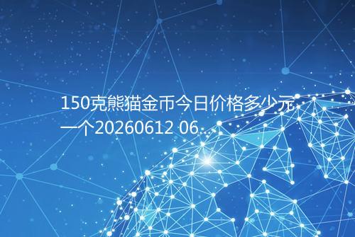 150克熊猫金币今日价格多少元一个20260612 0655