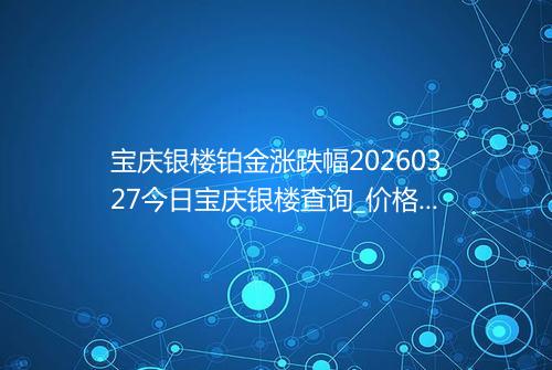 宝庆银楼铂金涨跌幅20260327今日宝庆银楼查询_价格一览表2026年03月27日 0540