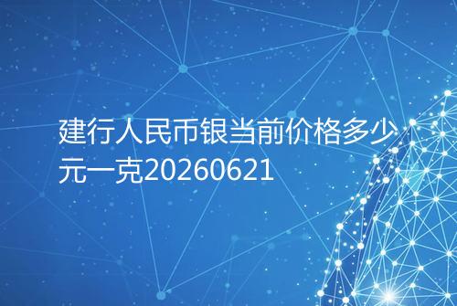 建行人民币银当前价格多少元一克20260621