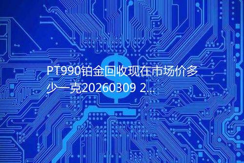 PT990铂金回收现在市场价多少一克20260309 2024