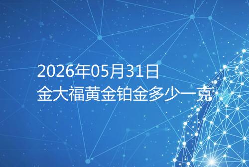 2026年05月31日金大福黄金铂金多少一克